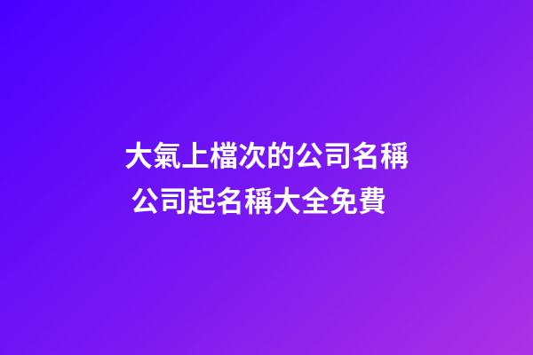 大氣上檔次的公司名稱 公司起名稱大全免費-第1張-公司起名-玄機派